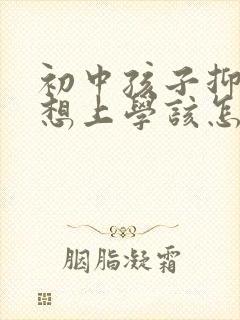 初中孩子抑郁不想上学该怎么办