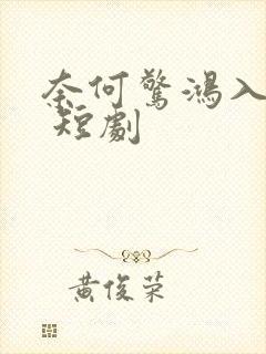 奈何惊鸿入我心 短剧