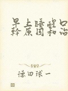 早上睡醒口苦口干原因和治疗