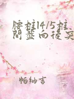 腰椎l4/5椎间盘向后突出