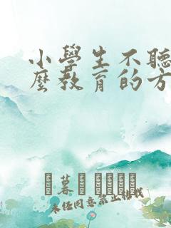 小学生不听话怎么教育的方法