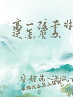 高一孩子非常叛逆怎么办