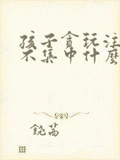 孩子贪玩注意力不集中什么原因