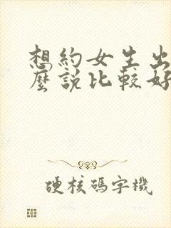 想约女生出来怎么说比较好