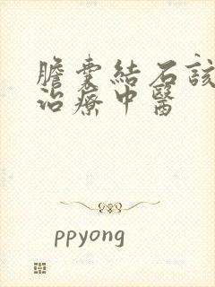 胆囊结石该怎么治疗中医