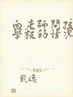 向老师问孩子在学校的情况如何问