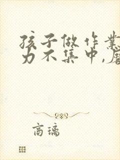 孩子做作业注意力不集中,磨蹭怎么办