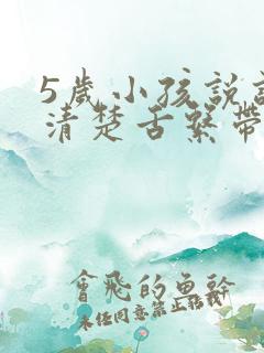 5岁小孩说话不清楚舌系带短