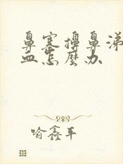 鼻塞擤鼻涕有鼻血怎么办