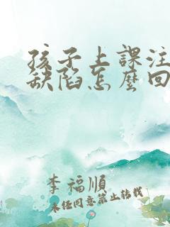 孩子上课注意力缺陷怎么回事