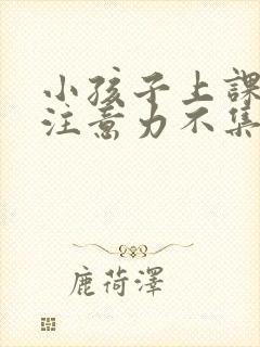 小孩子上课走神注意力不集中