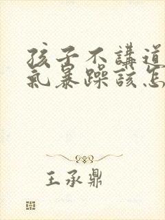 孩子不讲道理脾气暴躁该怎么教育