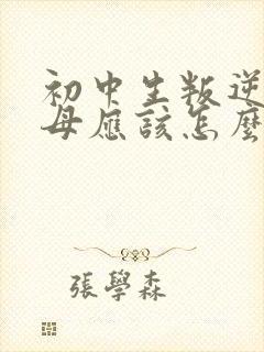 初中生叛逆期父母应该怎么做教育