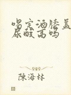 喝完酒膝盖疼是尿酸高吗