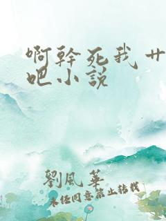 啊干死我艹死我吧小说