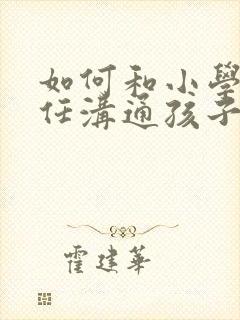 如何和小学班主任沟通孩子的问题