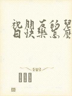 祝朋友的儿子生日快乐怎么说