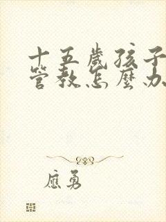 十五岁孩子叛逆管教怎么办更有效