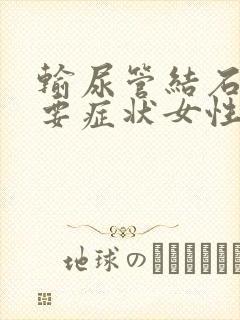 输尿管结石的主要症状女性