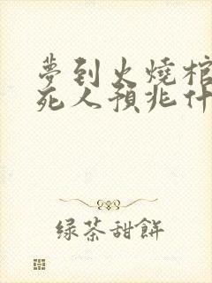 梦到火烧棺材和死人预兆什么