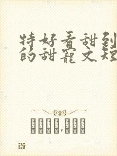 特好看甜到爆炸的甜宠文短篇