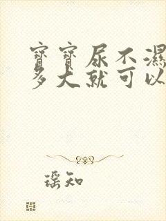 宝宝尿不湿用到多大就可以不用了