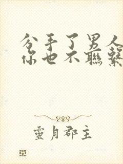 分手了男人不删你也不联系你