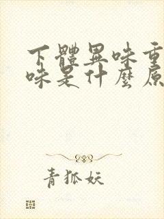 下体异味重腥臭味是什么原因怎么办