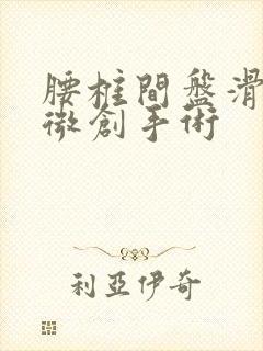 腰椎间盘滑脱 微创手术