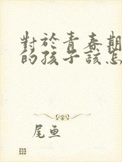 对于青春期叛逆的孩子该怎么办