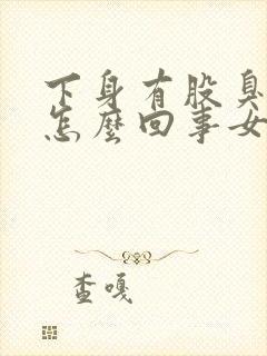 下身有股臭味是怎么回事女性