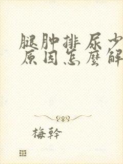 腿肿排尿少什么原因怎么解决