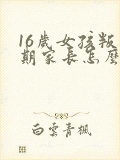 16岁女孩叛逆期家长怎么办