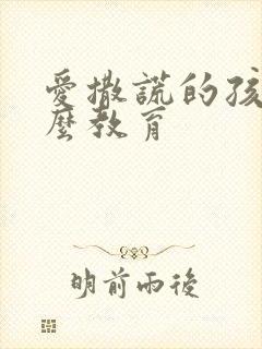 爱撒谎的孩子怎么教育