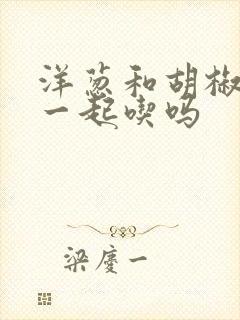 洋葱和胡椒可以一起吃吗