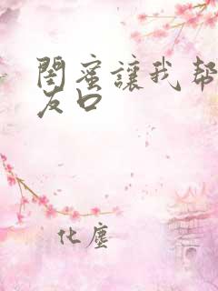 闺蜜让我帮她男友口