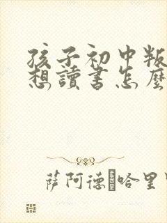 孩子初中叛逆不想读书怎么办