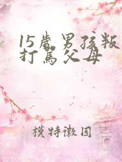 15岁男孩叛逆打骂父母