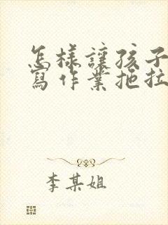 怎样让孩子改掉写作业拖拉的毛病