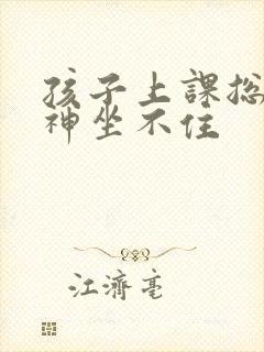 孩子上课总是走神坐不住