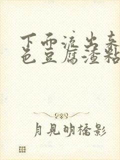 下面流出来乳白色豆腐渣粘稠物是什么