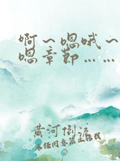 啊～嗯哦～哈啊嗯章节……