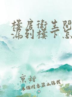 楼房卫生间漏水漏到楼下怎么解决