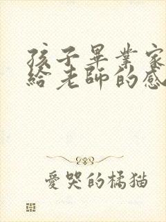 孩子毕业家长写给老师的感谢语