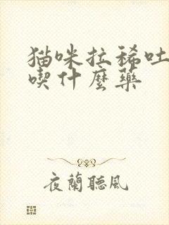 猫咪拉稀吐黄水吃什么药