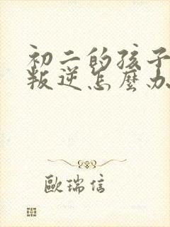 初二的孩子厌学叛逆怎么办