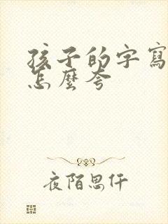 孩子的字写的好怎么夸