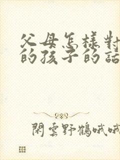 父母怎样对叛逆的孩子的话