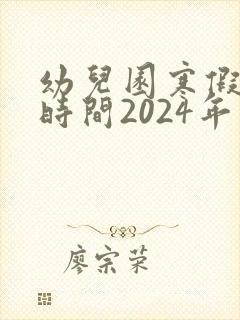 幼儿园寒假放假时间2024年