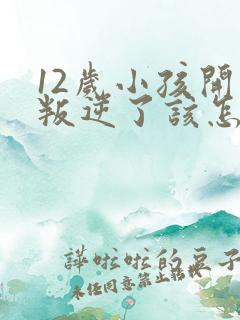 12岁小孩开始叛逆了该怎么教育?